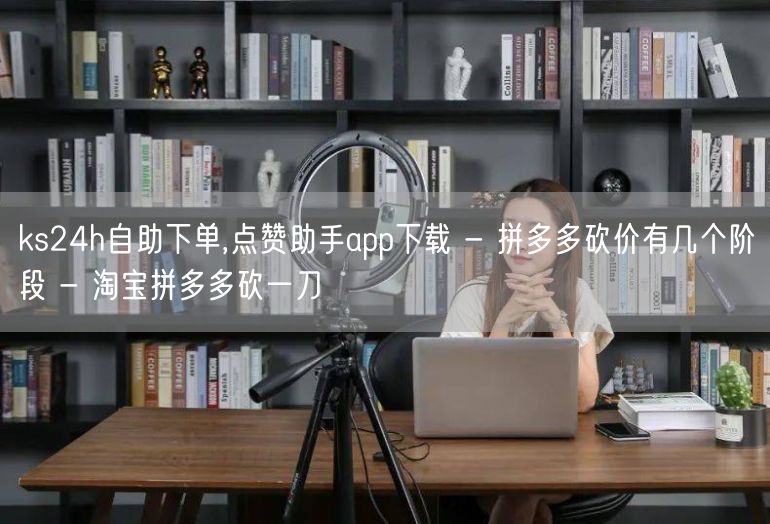 ks24h自助下单,点赞助手app下载 - 拼多多砍价有几个阶段 - 淘宝拼多多